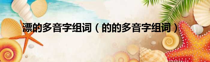 漂的多音字组词 的的多音字组词
