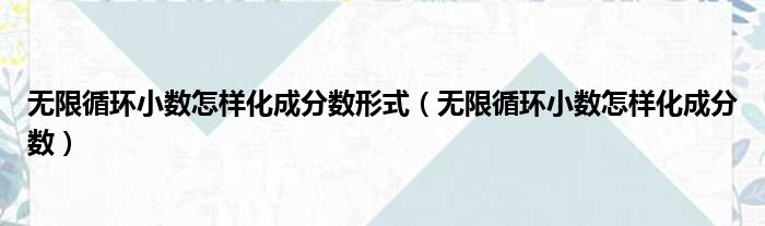 无限循环小数怎样化成分数形式 无限循环小数怎样化成分数