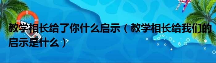 教学相长给了你什么启示 教学相长给我们的启示是什么