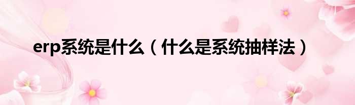 erp系统是什么 什么是系统抽样法