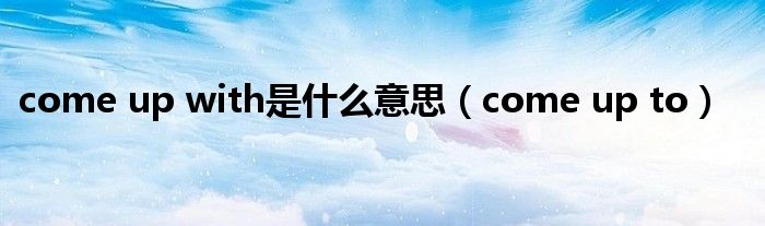 come up with是什么意思 come up to