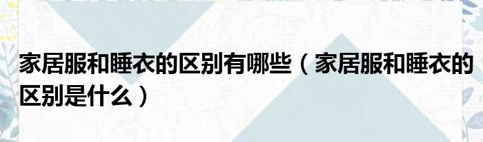 家居服和睡衣的区别有哪些 家居服和睡衣的区别是什么