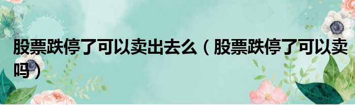 股票跌停了可以卖出去么 股票跌停了可以卖吗