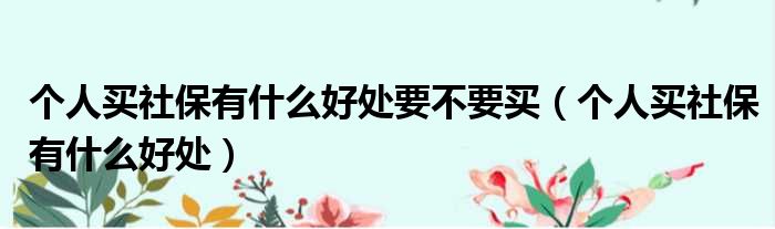 个人买社保有什么好处要不要买 个人买社保有什么好处