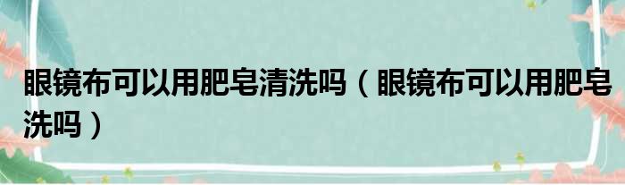 眼镜布可以用肥皂清洗吗 眼镜布可以用肥皂洗吗