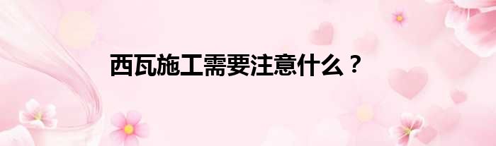 西瓦施工需要注意什么