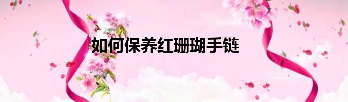 如何保养红珊瑚手链