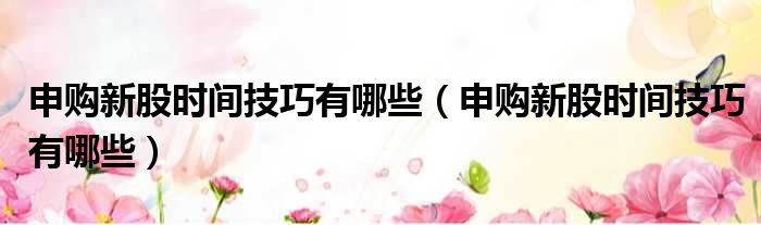 申购新股时间技巧有哪些 申购新股时间技巧有哪些