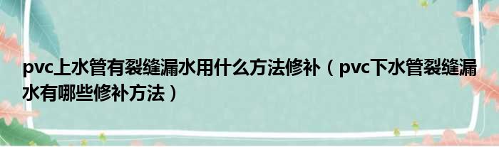 pvc上水管有裂缝漏水用什么方法修补 pvc下水管裂缝漏水有哪些修补方法