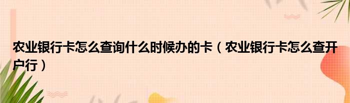 农业银行卡怎么查询什么时候办的卡 农业银行卡怎么查开户行
