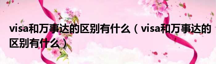 visa和万事达的区别有什么 visa和万事达的区别有什么