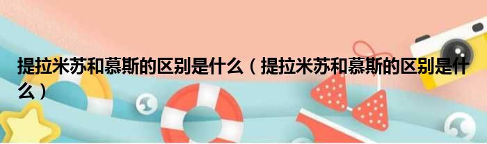 提拉米苏和慕斯的区别是什么 提拉米苏和慕斯的区别是什么