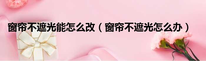 窗帘不遮光能怎么改 窗帘不遮光怎么办