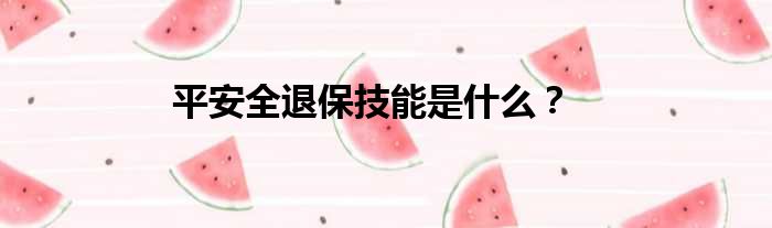 平安全退保技能是什么
