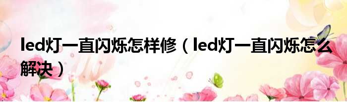 led灯一直闪烁怎样修 led灯一直闪烁怎么解决