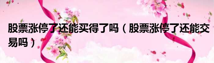 股票涨停了还能买得了吗 股票涨停了还能交易吗