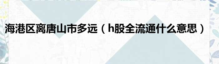 海港区离唐山市多远 h股全流通什么意思