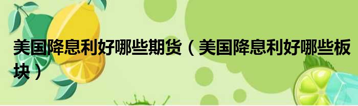 美国降息利好哪些期货 美国降息利好哪些板块