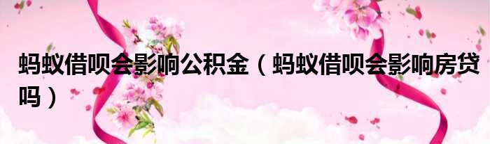 蚂蚁借呗会影响公积金 蚂蚁借呗会影响房贷吗