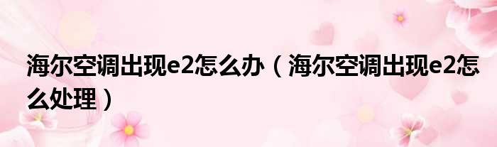海尔空调出现e2怎么办 海尔空调出现e2怎么处理