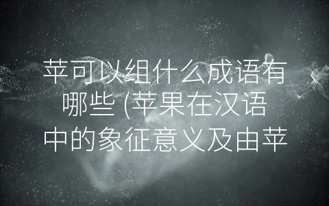 苹可以组什么成语有哪些 (苹果在汉语中的象征意义及由苹组成的成语)