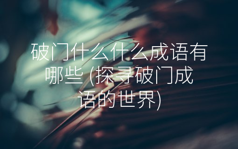 破门什么什么成语有哪些 (探寻破门成语的世界)