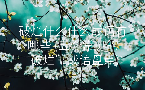 破烂什么什么成语有哪些 (五个常见的-破烂”成语盘点)