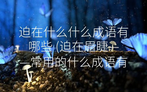 迫在什么什么成语有哪些 (迫在眉睫——常用的什么成语有哪些)