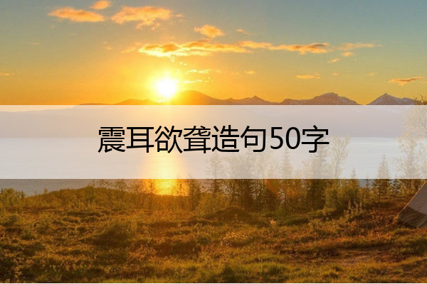 震耳欲聋造句50字 震耳欲聋的造句造句