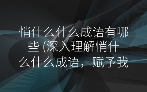 悄什么什么成语有哪些 (深入理解悄什么什么成语，赋予我们更多智慧与启示)