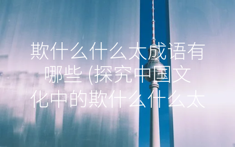 欺什么什么太成语有哪些 (探究中国文化中的欺什么什么太成语)