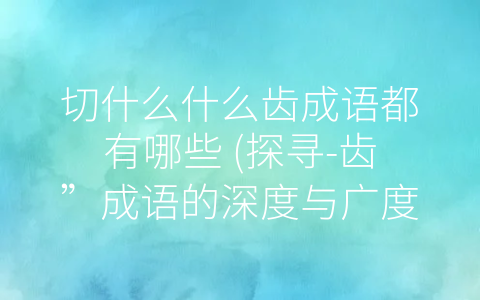 切什么什么齿成语都有哪些 (探寻-齿”成语的深度与广度)