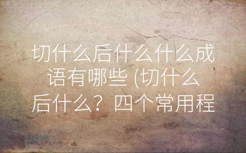 切什么后什么什么成语有哪些 (切什么后什么？四个常用程语的解读)