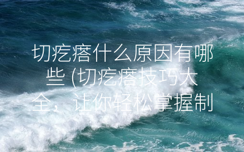 切疙瘩什么原因有哪些 (切疙瘩技巧大全，让你轻松掌握制作诀窍)