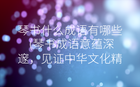 琴书什么成语有哪些 (琴书成语意蕴深邃，见证中华文化精髓)