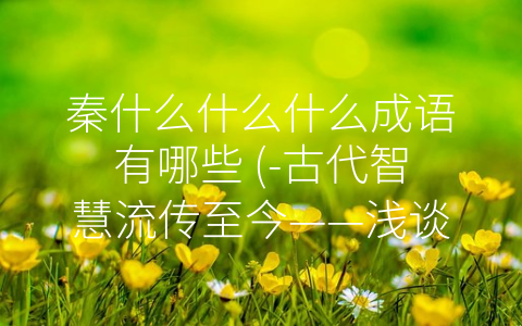 秦什么什么什么成语有哪些 (-古代智慧流传至今——浅谈秦朝成语”)