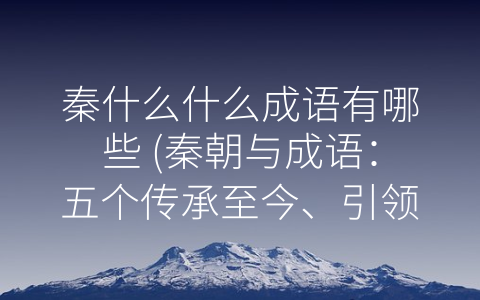 秦什么什么成语有哪些 (秦朝与成语：五个传承至今、引领治国理念的经典词语)