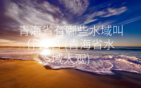 青海省有哪些水域叫什么名 (青海省水域大观)