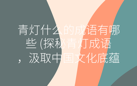 青灯什么的成语有哪些 (探秘青灯成语，汲取中国文化底蕴之光。)