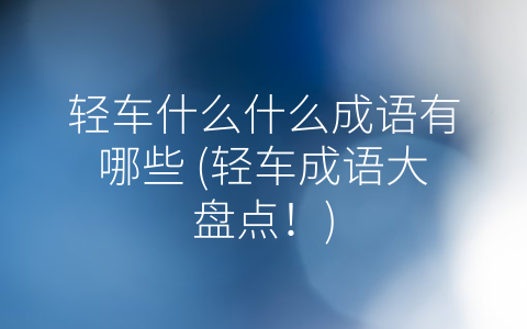轻车什么什么成语有哪些 (轻车成语大盘点！)