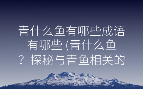 青什么鱼有哪些成语有哪些 (青什么鱼？探秘与青鱼相关的成语)