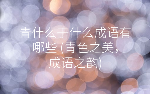 青什么于什么成语有哪些 (青色之美，成语之韵)