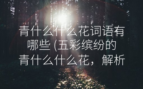 青什么什么花词语有哪些 (五彩缤纷的青什么什么花，解析中国传统文化的美好寓意)