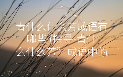 青什么什么芳成语有哪些 (探寻-青什么什么芳”成语中的文化内涵)