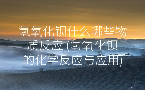 氢氧化钡什么哪些物质反应 (氢氧化钡的化学反应与应用)