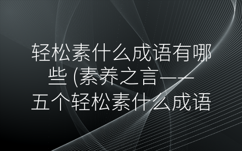 轻松素什么成语有哪些 (素养之言——五个轻松素什么成语赏析)