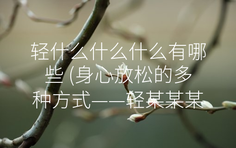 轻什么什么什么有哪些 (身心放松的多种方式——轻某某某有哪些？)