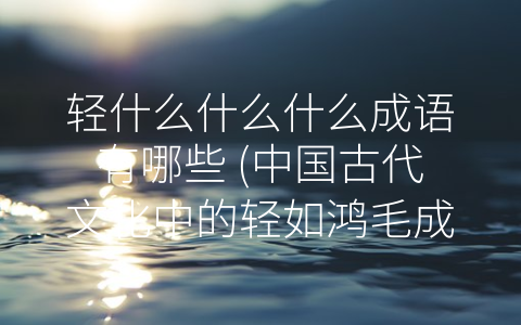 轻什么什么什么成语有哪些 (中国古代文化中的轻如鸿毛成语)