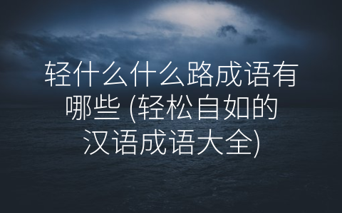轻什么什么路成语有哪些 (轻松自如的汉语成语大全)