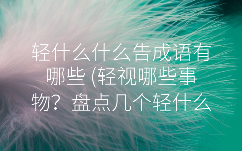 轻什么什么告成语有哪些 (轻视哪些事物？盘点几个轻什么什么告成语)